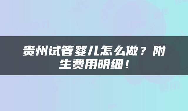 贵州试管婴儿怎么做？附生费用明细！