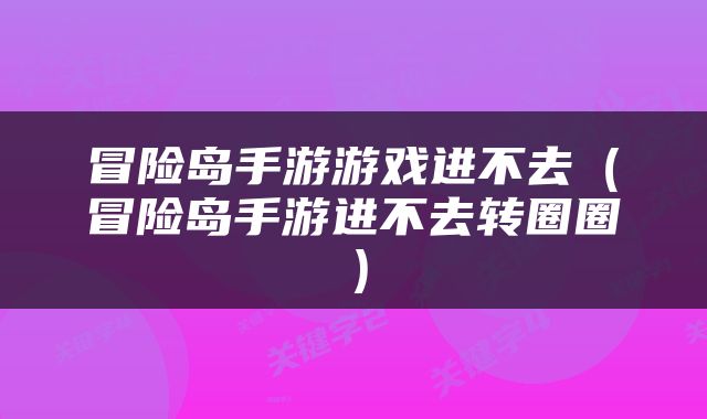 冒险岛手游游戏进不去（冒险岛手游进不去转圈圈）