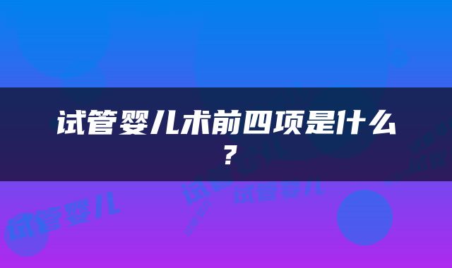 试管婴儿术前四项是什么？