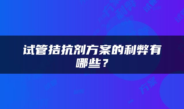 试管拮抗剂方案的利弊有哪些？