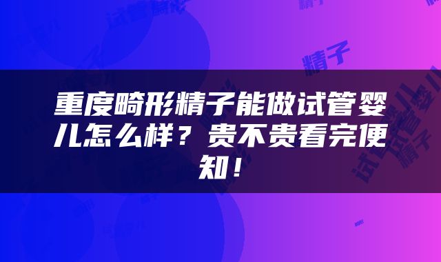 重度畸形精子能做试管婴儿怎么样？贵不贵看完便知！