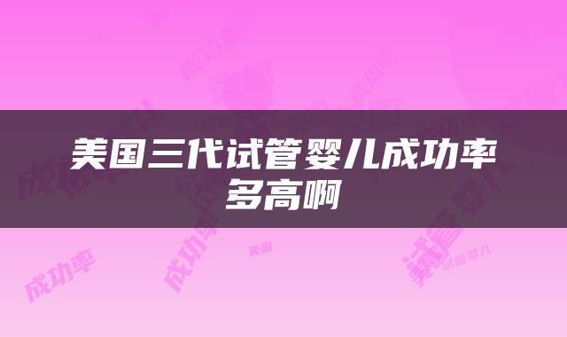 美国三代试管婴儿成功率多高啊