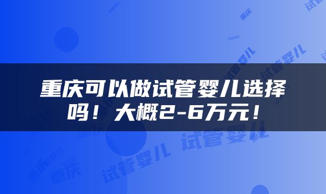 重庆可以做试管婴儿选择吗！大概2-6万元！