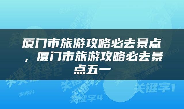 厦门市旅游攻略必去景点,厦门市旅游攻略必去景点五一