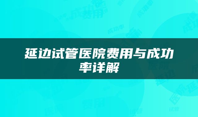 延边试管医院费用与成功率详解