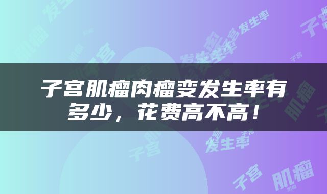 子宫肌瘤肉瘤变发生率有多少，花费高不高！