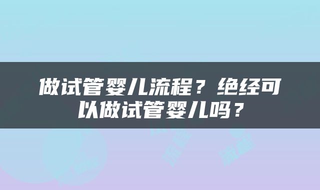 做试管婴儿流程？绝经可以做试管婴儿吗？