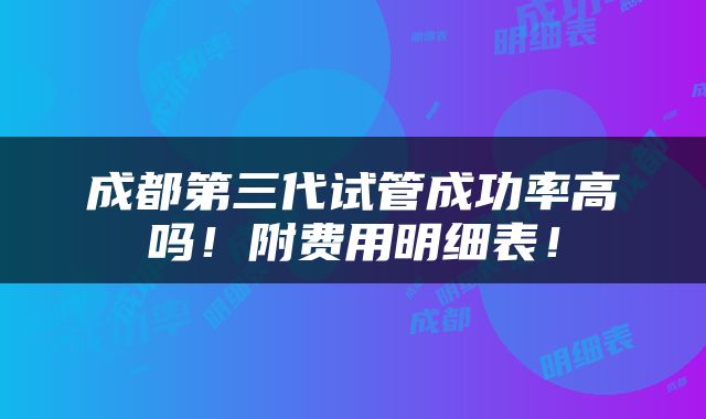 成都第三代试管成功率高吗！附费用明细表！