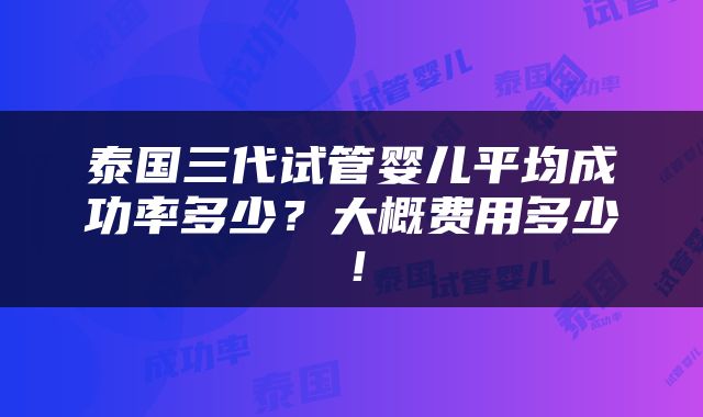 泰国三代试管婴儿平均成功率多少？大概费用多少！