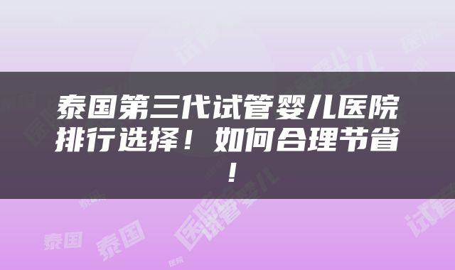 泰国第三代试管婴儿医院排行选择！如何合理节省！