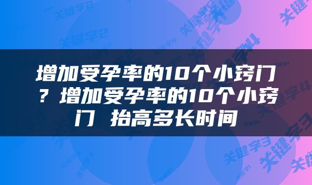 增加受孕率的10个小窍门？增加受孕率的10个小窍门 抬高多长时间
