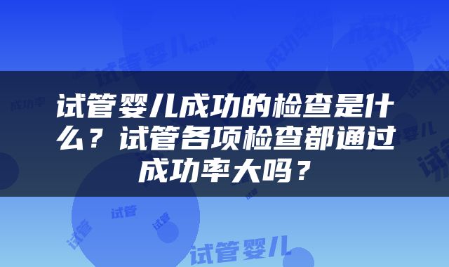 试管婴儿成功的检查是什么？试管各项检查都通过成功率大吗？