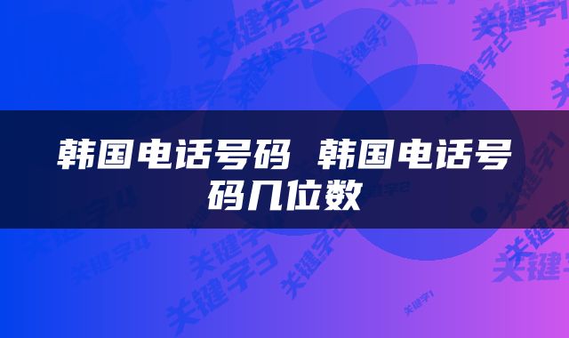 韩国电话号码 韩国电话号码几位数
