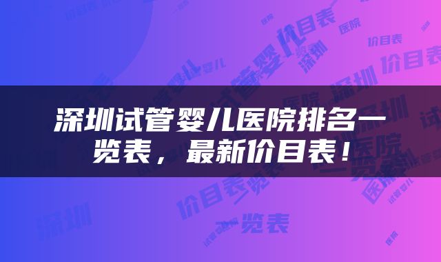 深圳试管婴儿医院排名一览表，最新价目表！