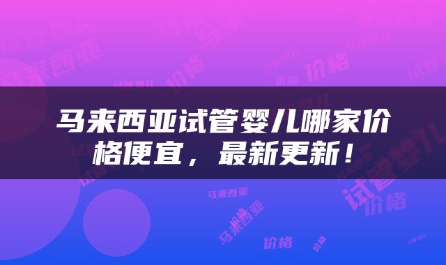 马来西亚试管婴儿哪家价格便宜，最新更新！