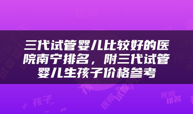 三代试管婴儿比较好的医院南宁排名，附三代试管婴儿生孩子价格参考