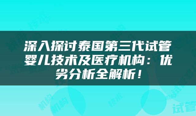深入探讨泰国第三代试管婴儿技术及医疗机构：优劣分析全解析！