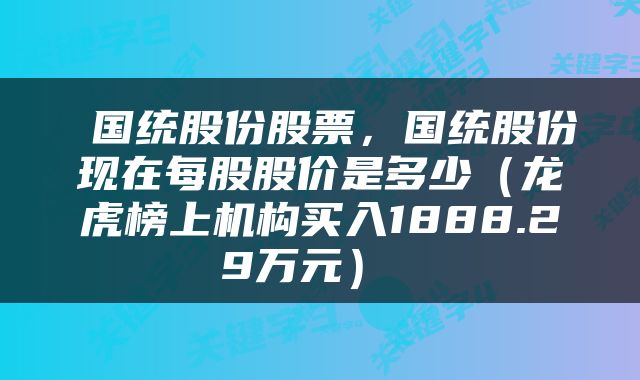  国统股份股票，国统股份现在每股股价是多少（龙虎榜上机构买入1888.29万元） 