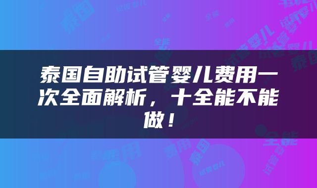 泰国自助试管婴儿费用一次全面解析，十全能不能做！