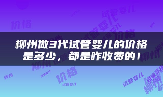 柳州做3代试管婴儿的价格是多少，都是咋收费的！