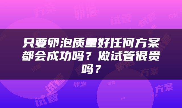 只要卵泡质量好任何方案都会成功吗？做试管很贵吗？