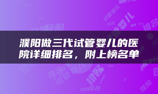 濮阳做三代试管婴儿的医院详细排名，附上榜名单