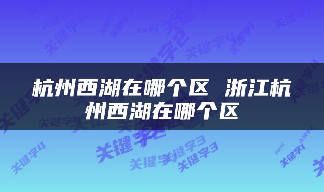 杭州西湖在哪个区 浙江杭州西湖在哪个区
