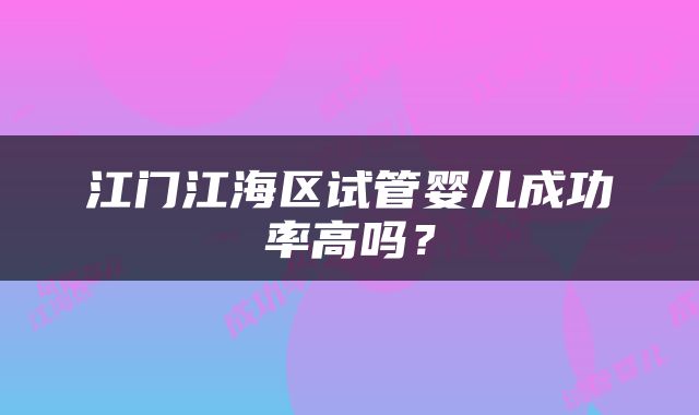 江门江海区试管婴儿成功率高吗？