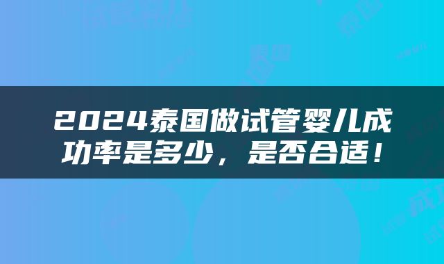 2024泰国做试管婴儿成功率是多少，是否合适！