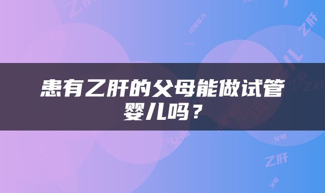 患有乙肝的父母能做试管婴儿吗？