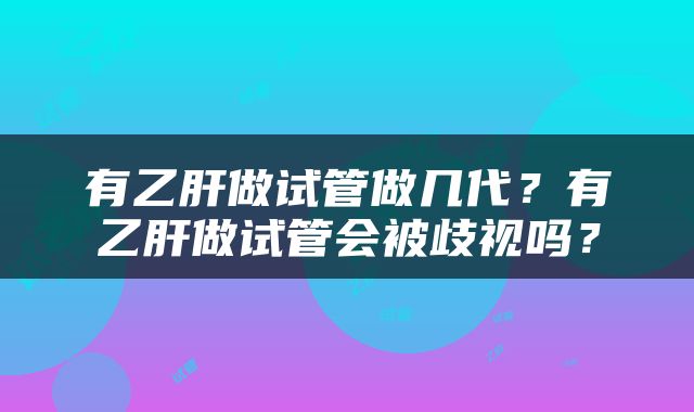 有乙肝做试管做几代？有乙肝做试管会被歧视吗？