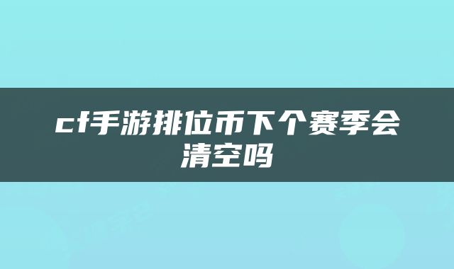 cf手游排位币下个赛季会清空吗