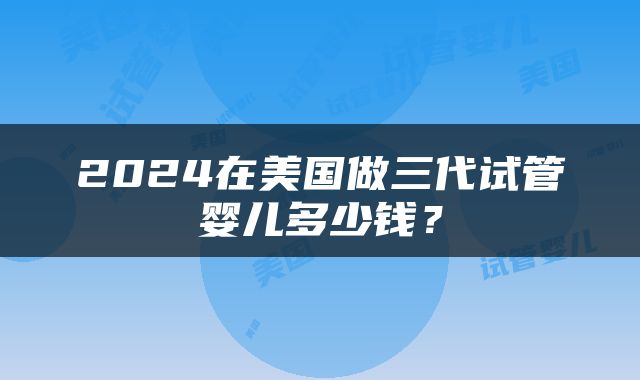 2024在美国做三代试管婴儿多少钱？