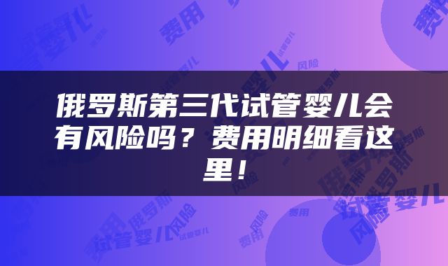 俄罗斯第三代试管婴儿会有风险吗？费用明细看这里！