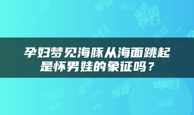 孕妇梦见海豚从海面跳起是怀男娃的象征吗？
