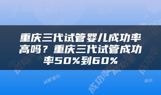 重庆三代试管婴儿成功率高吗？重庆三代试管成功率50%到60%