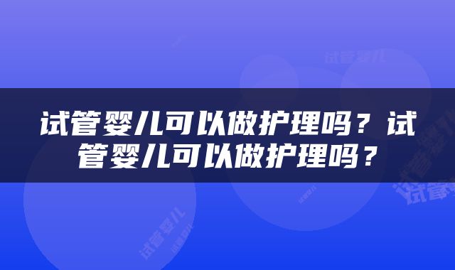 试管婴儿可以做护理吗？试管婴儿可以做护理吗？