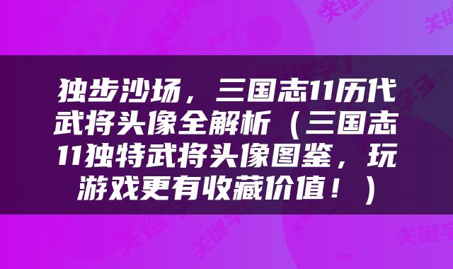 独步沙场，三国志11历代武将头像全解析（三国志11独特武将头像图鉴，玩游戏更有收藏价值！）