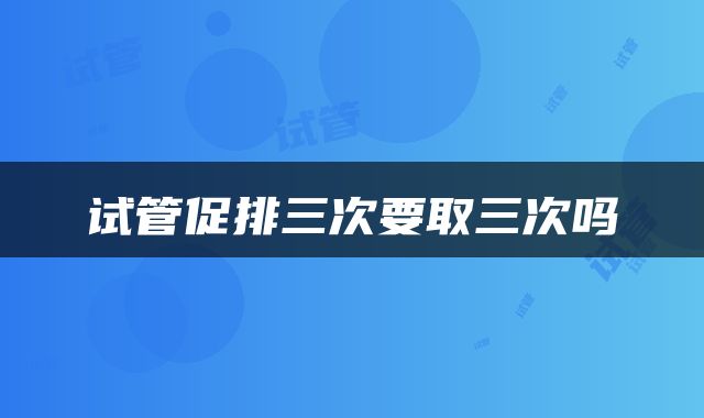试管促排三次要取三次吗