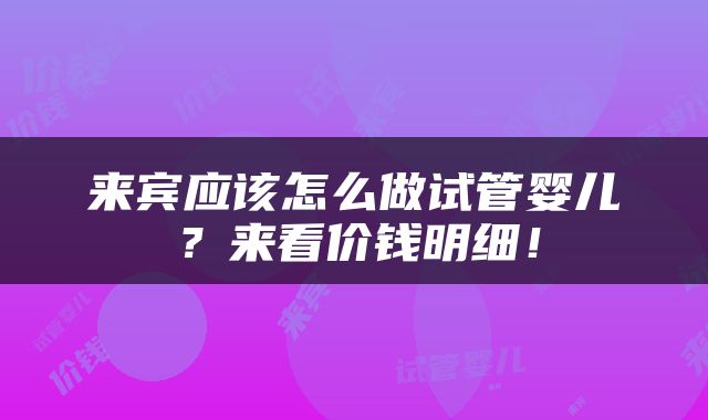 来宾应该怎么做试管婴儿？来看价钱明细！