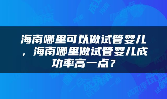 海南哪里可以做试管婴儿，海南哪里做试管婴儿成功率高一点？