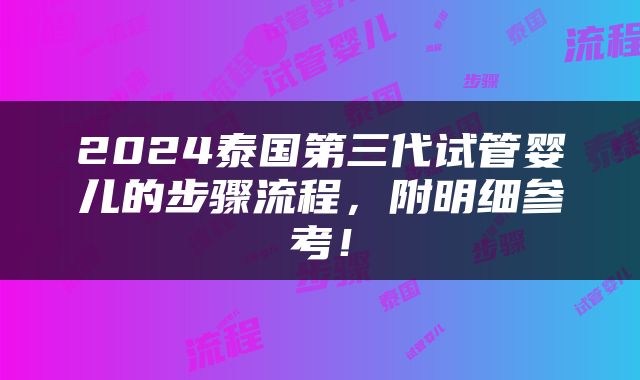 2024泰国第三代试管婴儿的步骤流程，附明细参考！