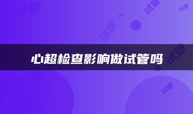 心超检查影响做试管吗