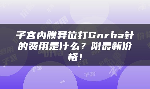 子宫内膜异位打Gnrha针的费用是什么？附最新价格！