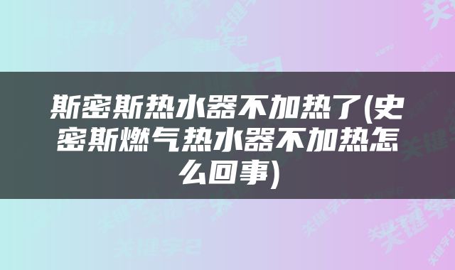 斯密斯热水器不加热了(史密斯燃气热水器不加热怎么回事)