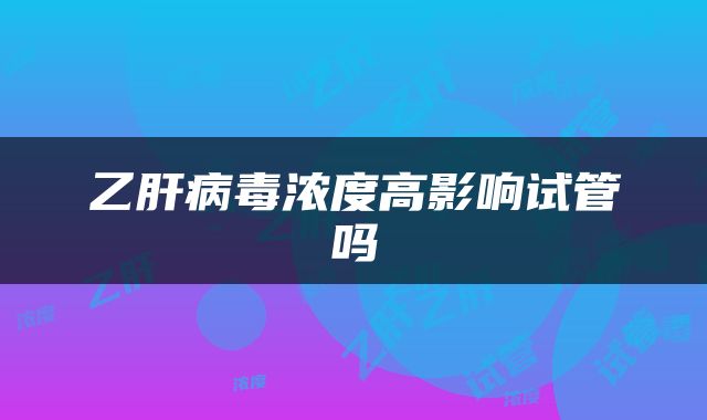 乙肝病毒浓度高影响试管吗