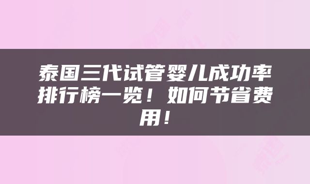 泰国三代试管婴儿成功率排行榜一览！如何节省费用！