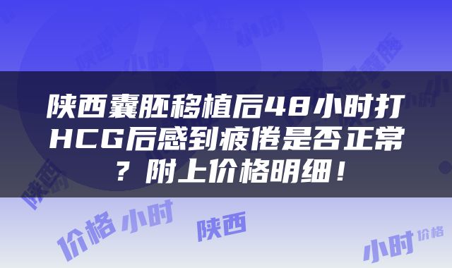 陕西囊胚移植后48小时打HCG后感到疲倦是否正常？附上价格明细！