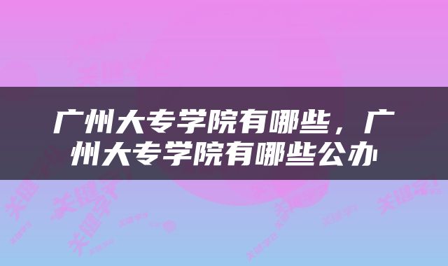 广州大专学院有哪些，广州大专学院有哪些公办