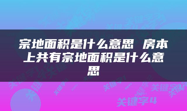 宗地面积是什么意思 房本上共有宗地面积是什么意思